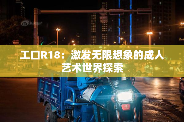 工口R18：激发无限想象的成人艺术世界探索