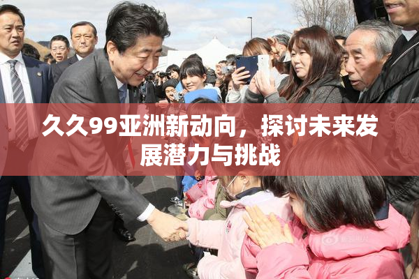 久久99亚洲新动向，探讨未来发展潜力与挑战