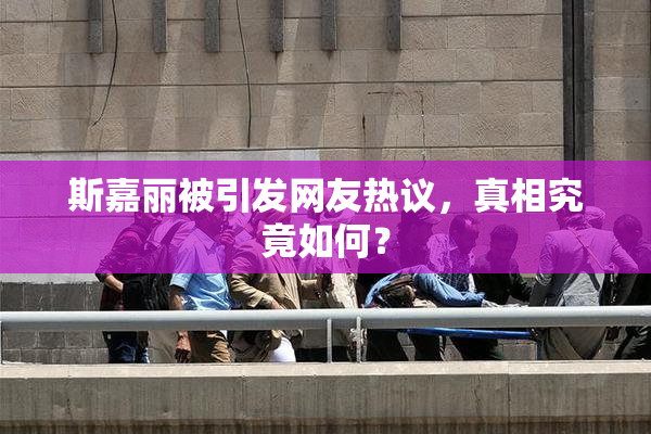 斯嘉丽被引发网友热议，真相究竟如何？