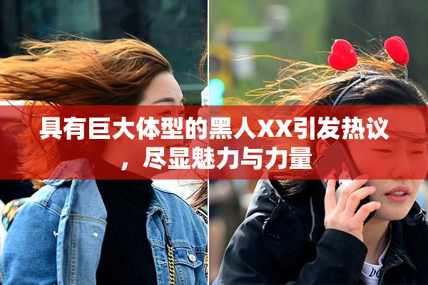 具有巨大体型的黑人XX引发热议，尽显魅力与力量