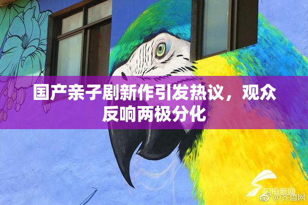 国产亲子剧新作引发热议，观众反响两极分化