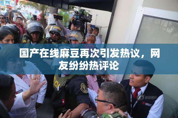国产在线麻豆再次引发热议，网友纷纷热评论