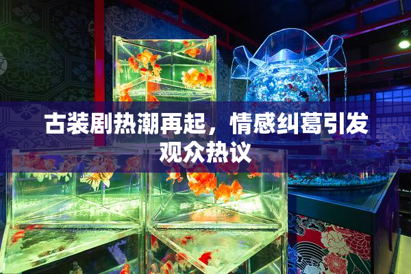 古装剧热潮再起，情感纠葛引发观众热议