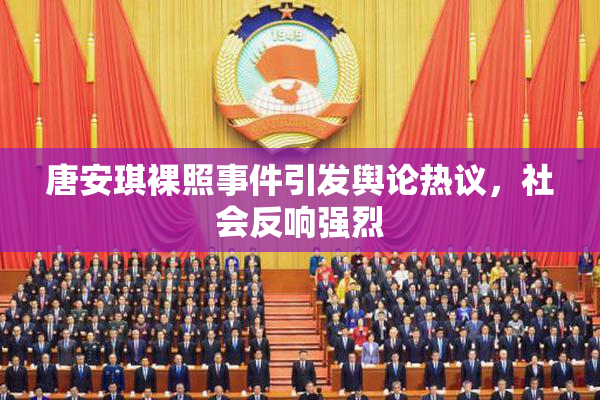 唐安琪裸照事件引发舆论热议，社会反响强烈