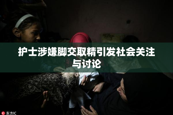 护士涉嫌脚交取精引发社会关注与讨论