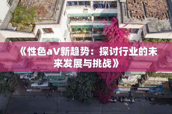《性色aV新趋势：探讨行业的未来发展与挑战》