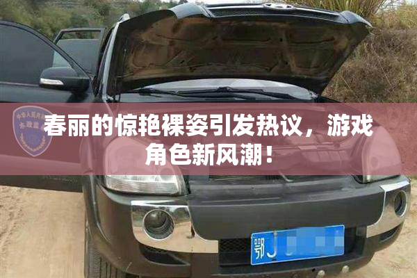 春丽的惊艳裸姿引发热议，游戏角色新风潮！
