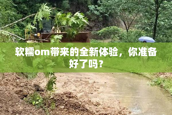 软糯om带来的全新体验，你准备好了吗？