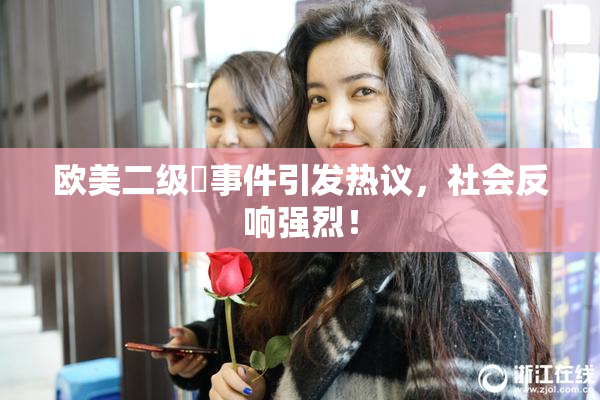 欧美二级婬事件引发热议，社会反响强烈！
