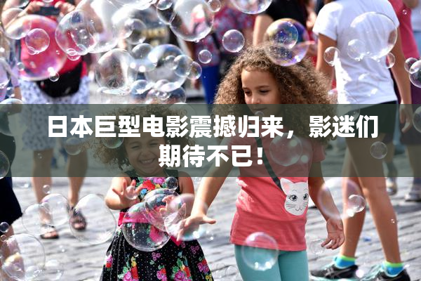 日本巨型电影震撼归来，影迷们期待不已！