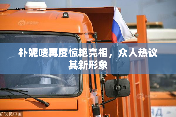 朴妮唛再度惊艳亮相，众人热议其新形象