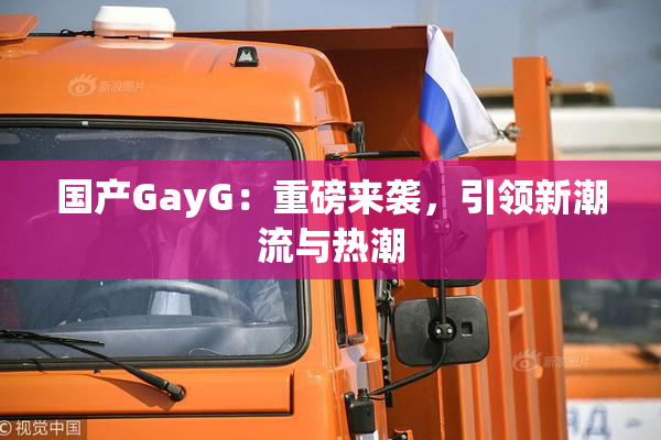 国产GayG：重磅来袭，引领新潮流与热潮