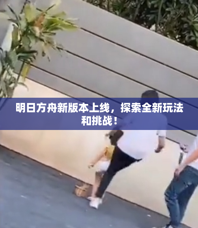 明日方舟新版本上线，探索全新玩法和挑战！