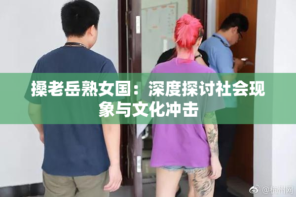 搡老岳熟女国：深度探讨社会现象与文化冲击