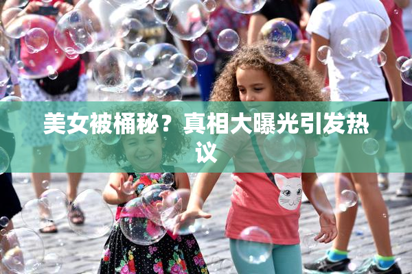 美女被桶秘？真相大曝光引发热议
