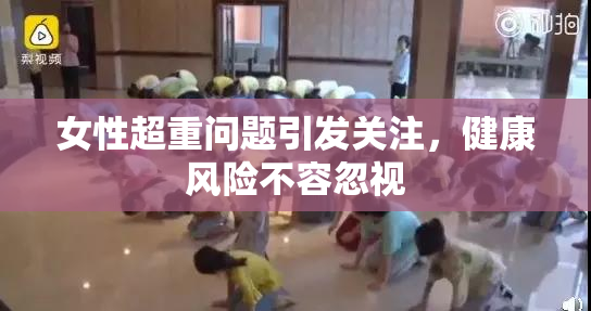 女性超重问题引发关注，健康风险不容忽视