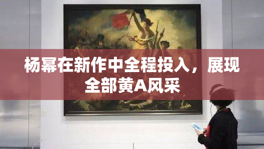 杨幂在新作中全程投入，展现全部黄A风采