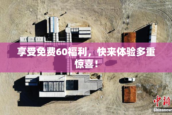 享受免费60福利，快来体验多重惊喜！