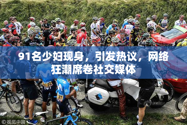 91名少妇现身，引发热议，网络狂潮席卷社交媒体