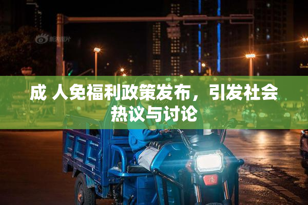 成 人免福利政策发布，引发社会热议与讨论