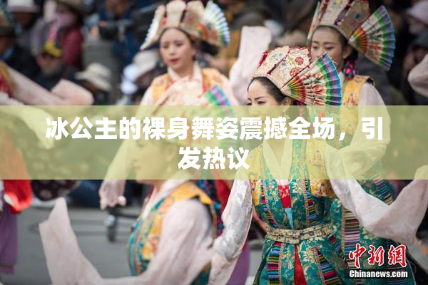 冰公主的裸身舞姿震撼全场，引发热议