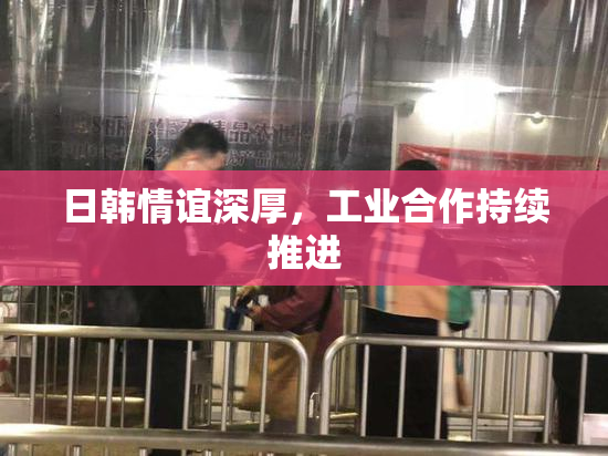 日韩情谊深厚，工业合作持续推进