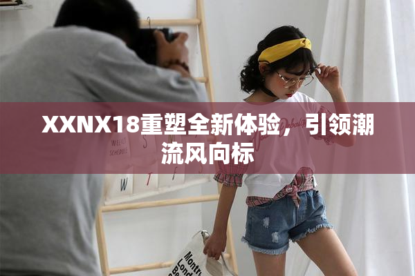 XXNX18重塑全新体验，引领潮流风向标