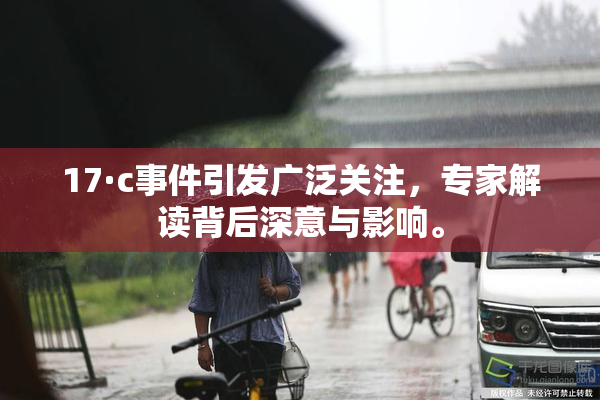 17·c事件引发广泛关注，专家解读背后深意与影响。