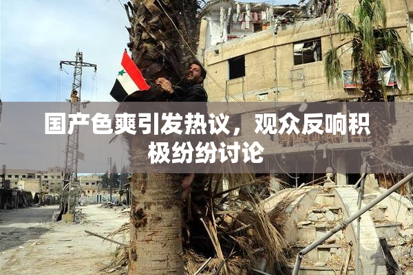 国产色爽引发热议，观众反响积极纷纷讨论