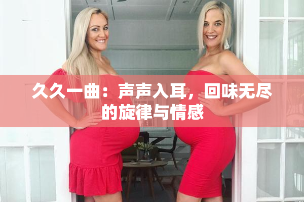 久久一曲：声声入耳，回味无尽的旋律与情感