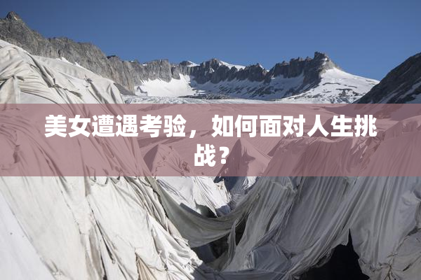 美女遭遇考验，如何面对人生挑战？