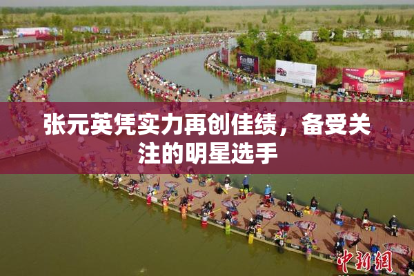 张元英凭实力再创佳绩，备受关注的明星选手