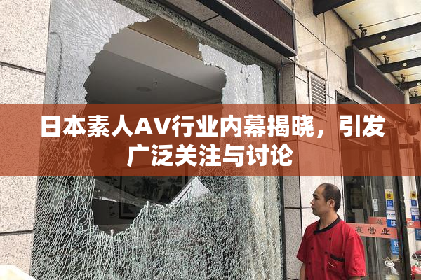 日本素人AV行业内幕揭晓，引发广泛关注与讨论