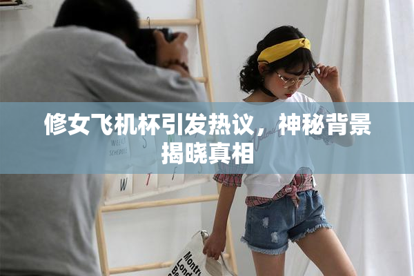 修女飞机杯引发热议，神秘背景揭晓真相