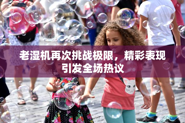 老湿机再次挑战极限，精彩表现引发全场热议
