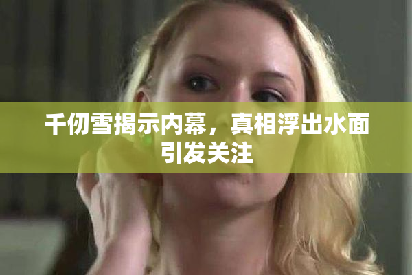 千仞雪揭示内幕，真相浮出水面引发关注
