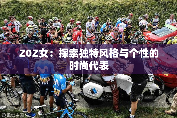 Z0Z女：探索独特风格与个性的时尚代表