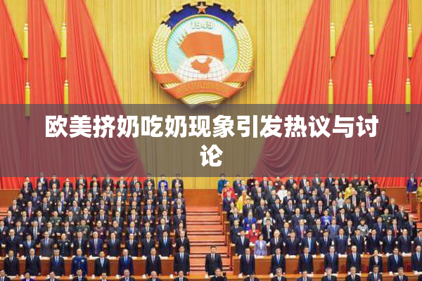 欧美挤奶吃奶现象引发热议与讨论