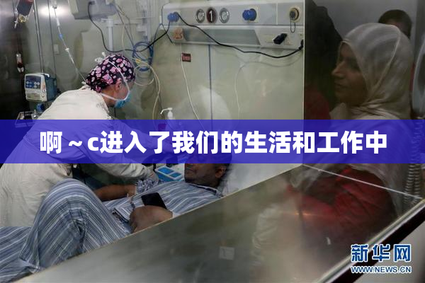 啊～c进入了我们的生活和工作中