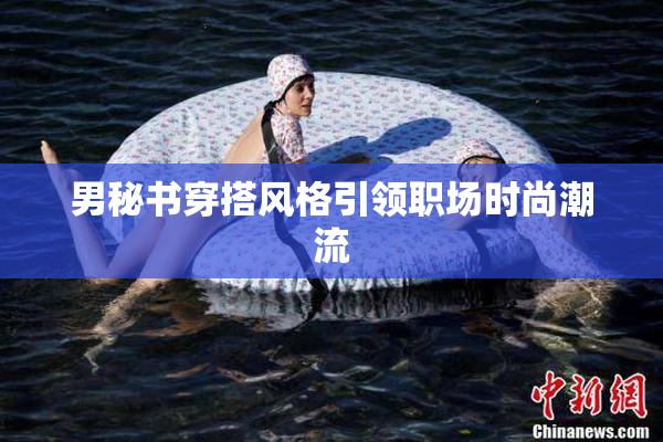 男秘书穿搭风格引领职场时尚潮流