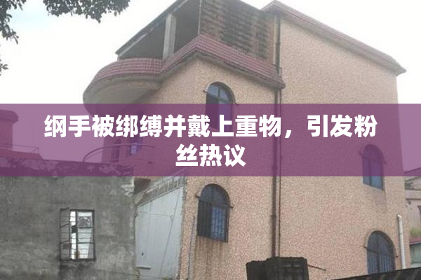 纲手被绑缚并戴上重物，引发粉丝热议