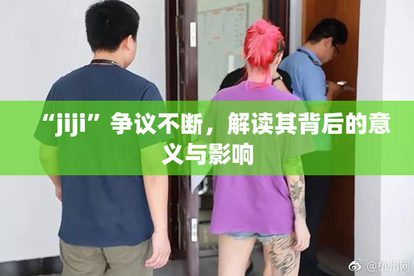“jiji”争议不断，解读其背后的意义与影响