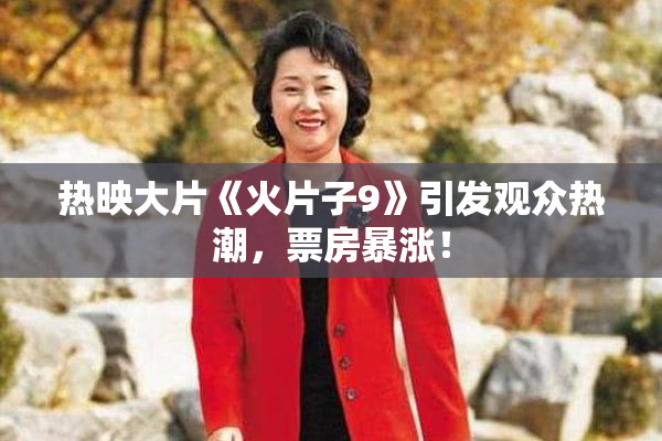 热映大片《火片子9》引发观众热潮，票房暴涨！