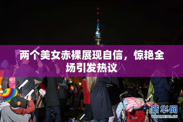 两个美女赤裸展现自信，惊艳全场引发热议