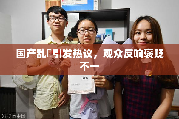 国产乱婬引发热议，观众反响褒贬不一