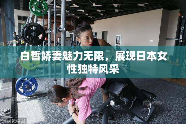 白皙娇妻魅力无限，展现日本女性独特风采