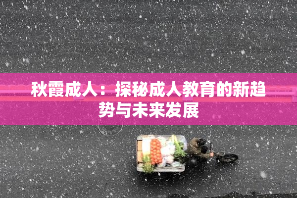 秋霞成人：探秘成人教育的新趋势与未来发展