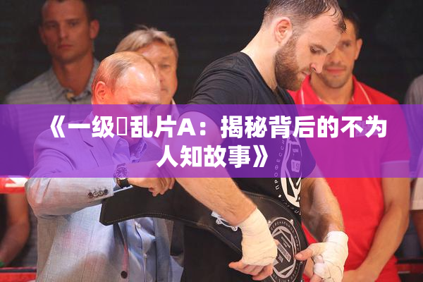 《一级婬乱片A：揭秘背后的不为人知故事》