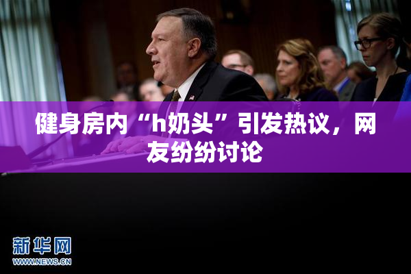 健身房内“h奶头”引发热议，网友纷纷讨论