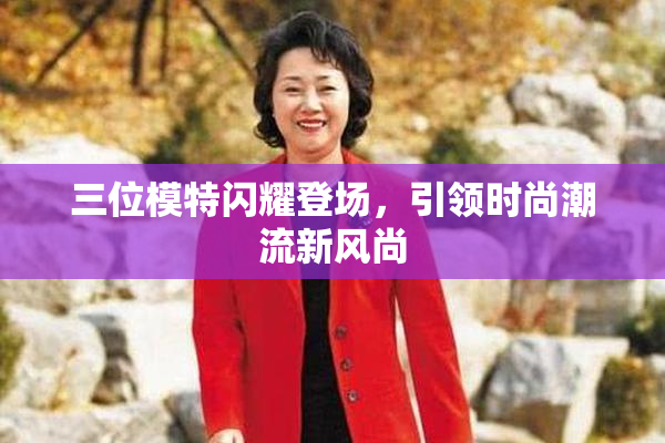 三位模特闪耀登场，引领时尚潮流新风尚